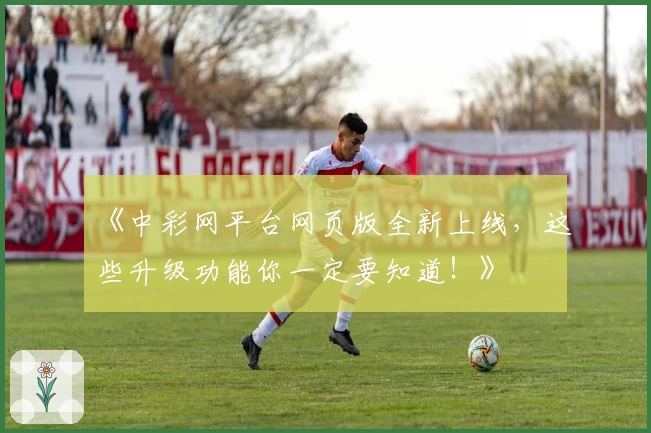 《中彩网平台网页版全新上线，这些升级功能你一定要知道！》