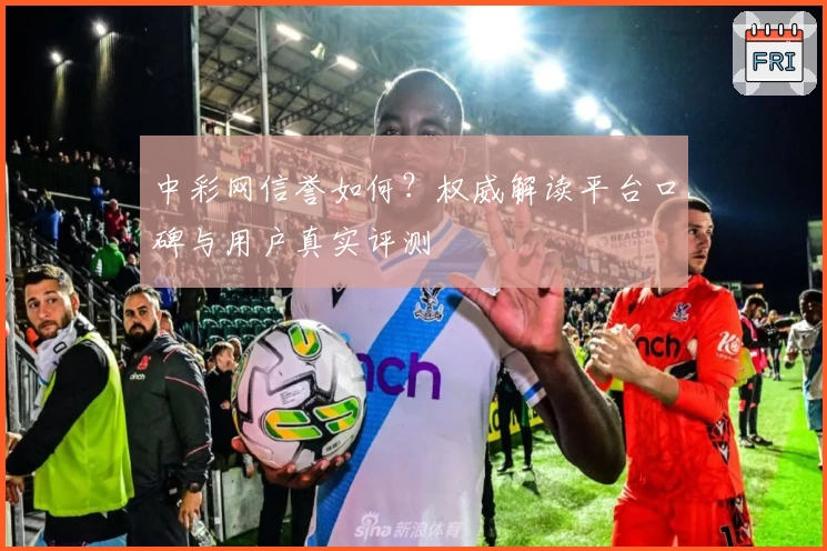 中彩网信誉如何?权威解读平台口碑与用户真实评测