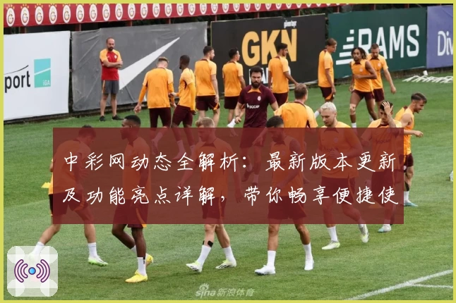 中彩网动态全解析：最新版本更新及功能亮点详解，带你畅享便捷使用体验
