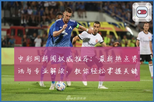中彩网新闻权威推荐：最新热点资讯与专业解读，教你轻松掌握关键动态