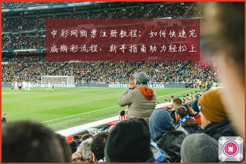 中彩网购票注册教程：如何快速完成购彩流程，新手指南助力轻松上手