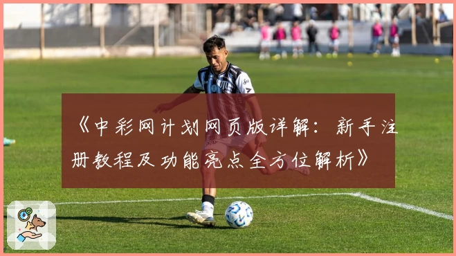 《中彩网计划网页版详解：新手注册教程及功能亮点全方位解析》