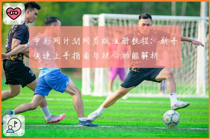 中彩网计划网页版注册教程:新手快速上手指南与核心功能解析