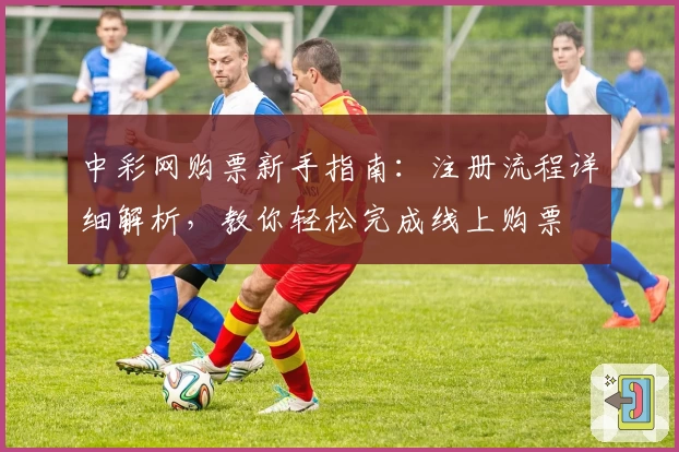 中彩网购票新手指南：注册流程详细解析，教你轻松完成线上购票