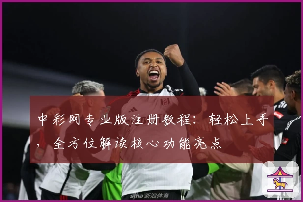 中彩网专业版注册教程:轻松上手,全方位解读核心功能亮点