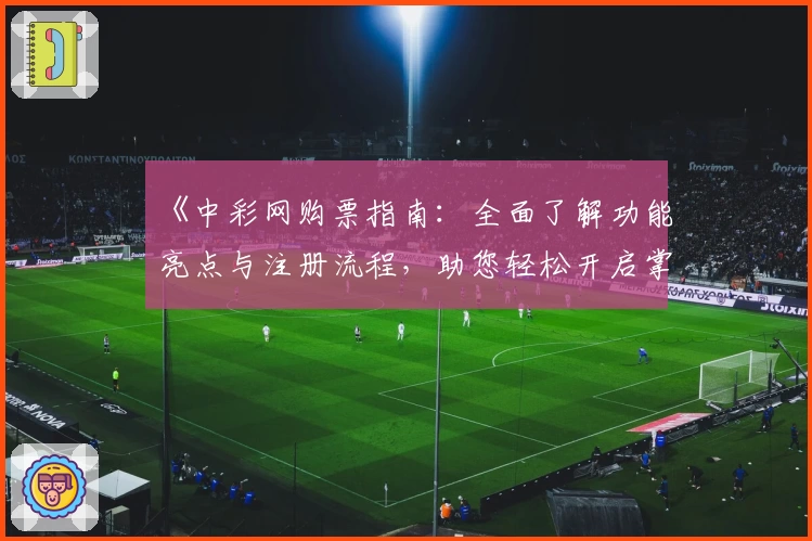 《中彩网购票指南：全面了解功能亮点与注册流程，助您轻松开启掌上购票体验》