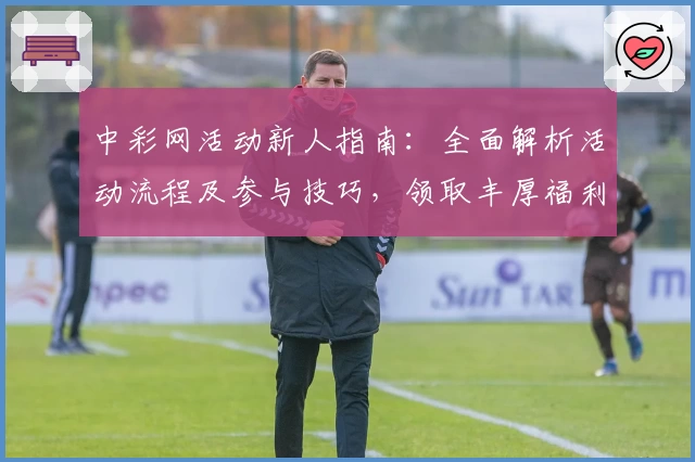 中彩网活动新人指南：全面解析活动流程及参与技巧，领取丰厚福利不踩坑