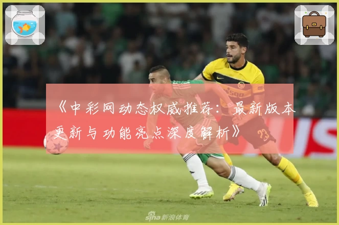 《中彩网动态权威推荐：最新版本更新与功能亮点深度解析》