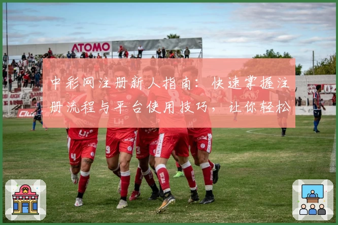 中彩网注册新人指南:快速掌握注册流程与平台使用技巧,让你轻松上手