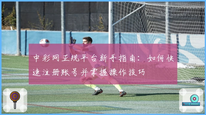 中彩网正规平台新手指南:如何快速注册账号并掌握操作技巧