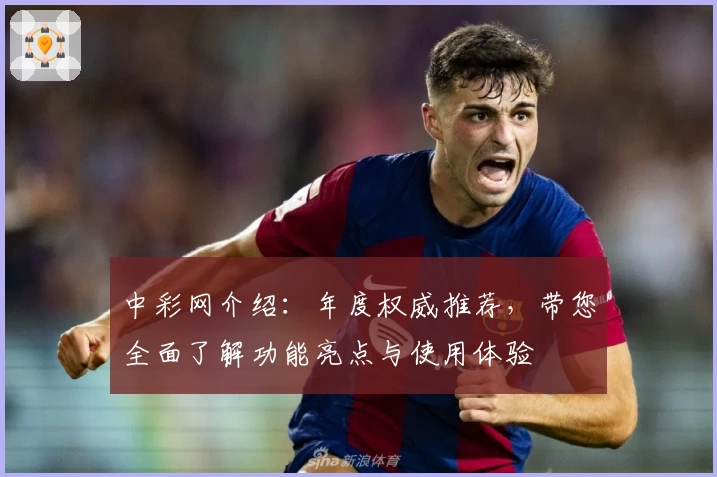 中彩网介绍：年度权威推荐，带您全面了解功能亮点与使用体验