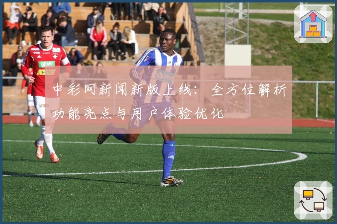 中彩网新闻新版上线：全方位解析功能亮点与用户体验优化
