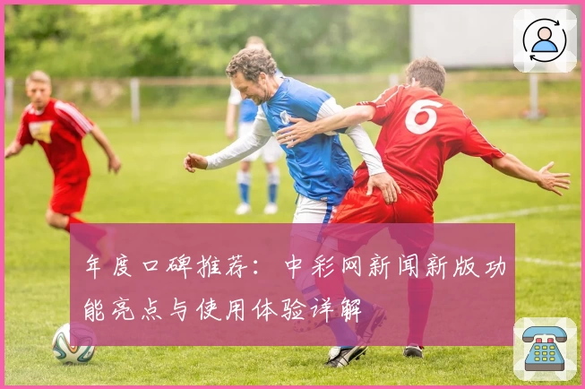 年度口碑推荐:中彩网新闻新版功能亮点与使用体验详解