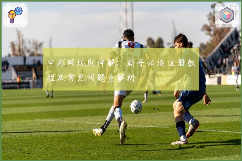 中彩网规则详解：新手必读注册教程及常见问题全解析