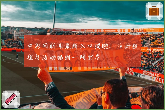 中彩网新闻最新入口揭晓：注册教程与活动福利一网打尽