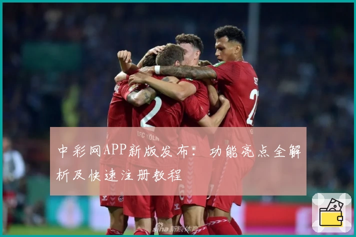 中彩网APP新版发布：功能亮点全解析及快速注册教程