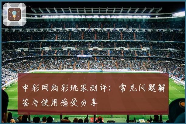 中彩网购彩玩家测评：常见问题解答与使用感受分享