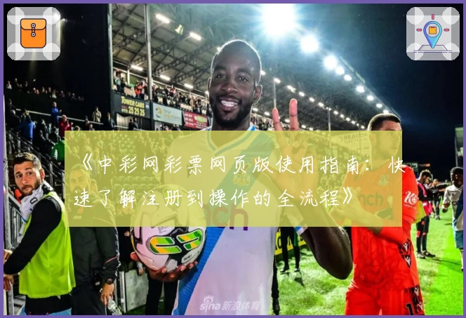 《中彩网彩票网页版使用指南：快速了解注册到操作的全流程》