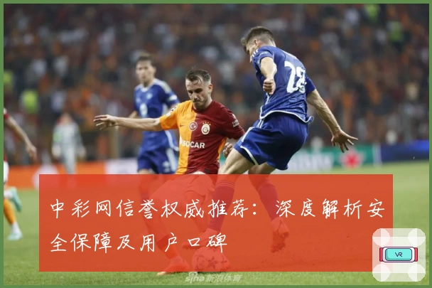 中彩网信誉权威推荐：深度解析安全保障及用户口碑