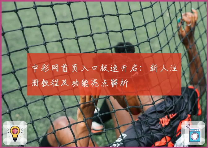 中彩网首页入口极速开启:新人注册教程及功能亮点解析