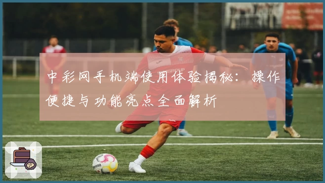 中彩网手机端使用体验揭秘：操作便捷与功能亮点全面解析