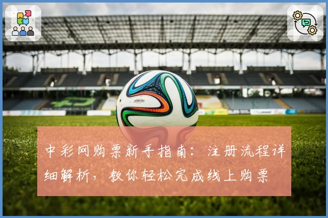 中彩网购票新手指南：注册流程详细解析，教你轻松完成线上购票