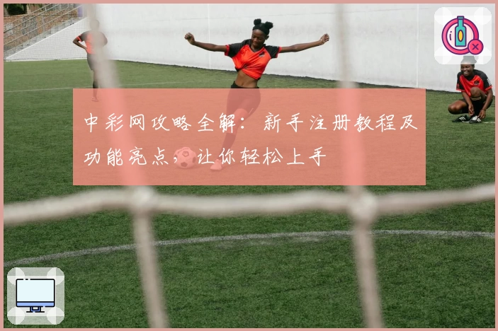 中彩网攻略全解：新手注册教程及功能亮点，让你轻松上手