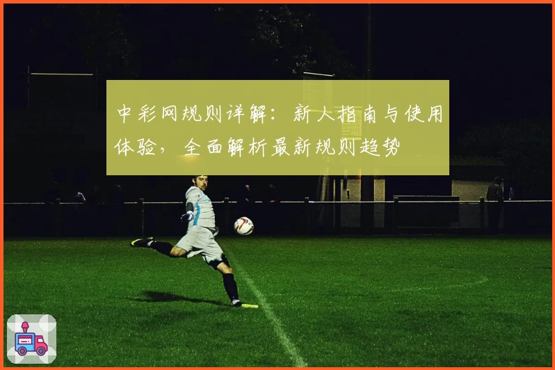 中彩网规则详解：新人指南与使用体验，全面解析最新规则趋势