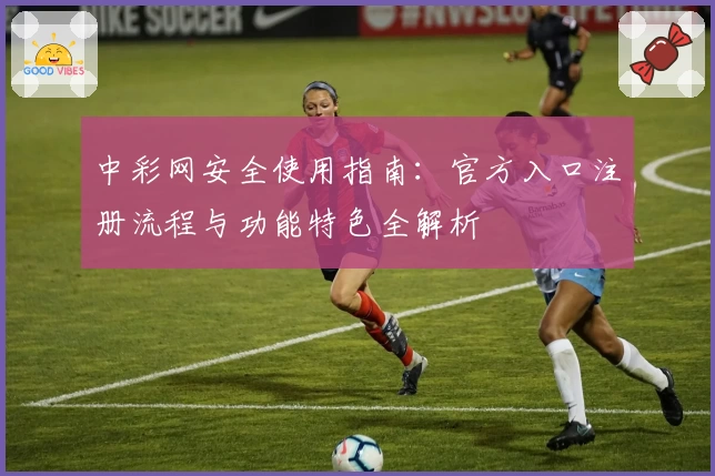 中彩网安全使用指南：官方入口注册流程与功能特色全解析
