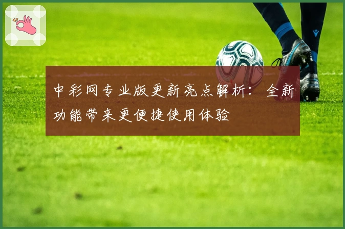 中彩网专业版更新亮点解析:全新功能带来更便捷使用体验