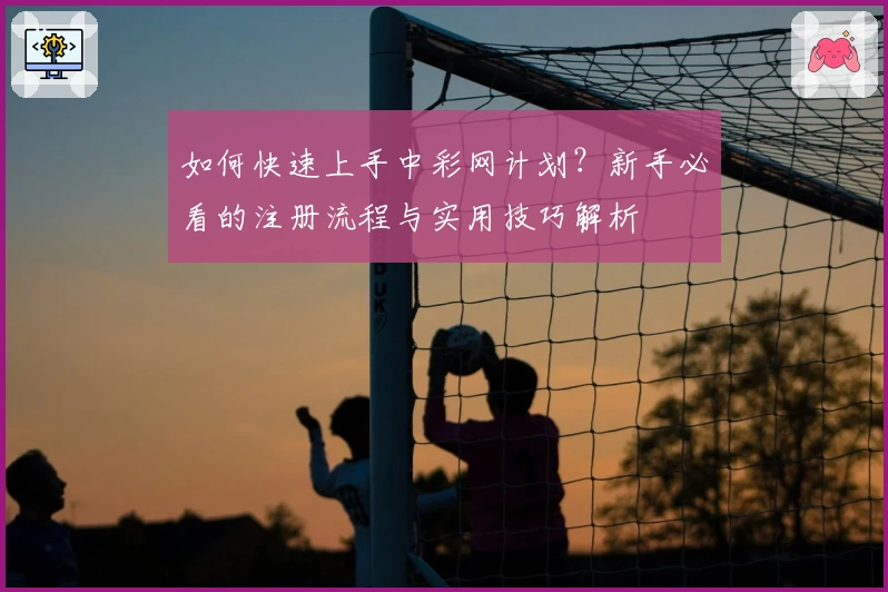 如何快速上手中彩网计划？新手必看的注册流程与实用技巧解析